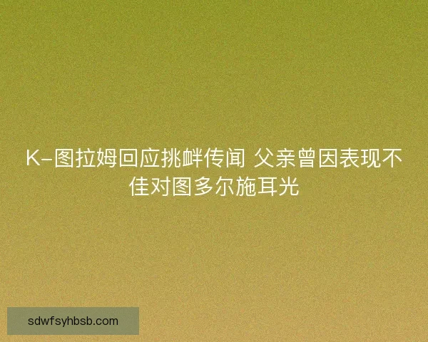K-图拉姆回应挑衅传闻 父亲曾因表现不佳对图多尔施耳光