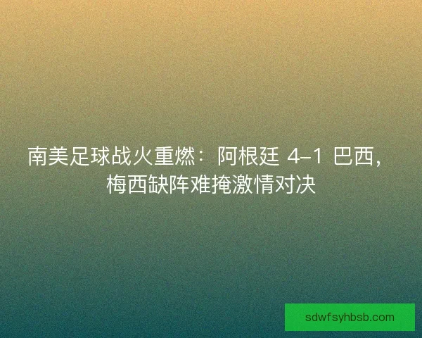 南美足球战火重燃：阿根廷 4-1 巴西，梅西缺阵难掩激情对决