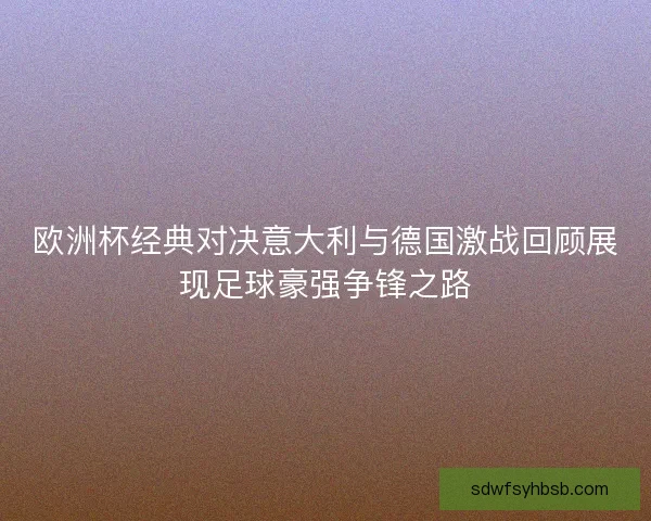 欧洲杯经典对决意大利与德国激战回顾展现足球豪强争锋之路