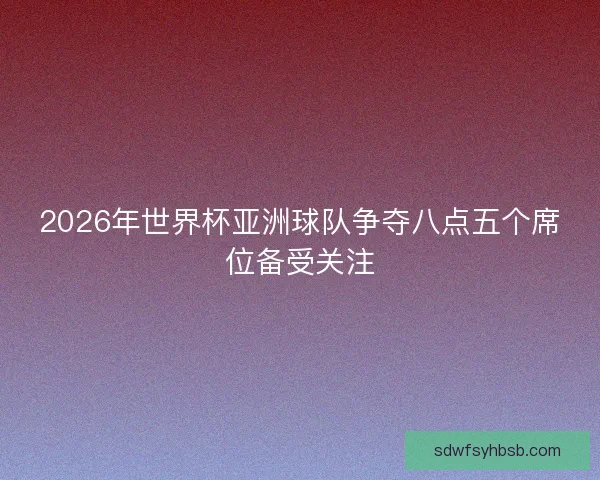 2026年世界杯亚洲球队争夺八点五个席位备受关注 2026年世界杯亚洲球队争夺八点五个席位备受关注