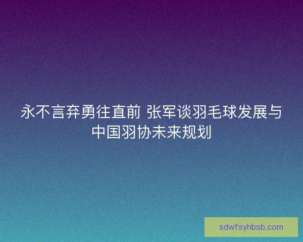 永不言弃勇往直前 张军谈羽毛球发展与中国羽协未来规划