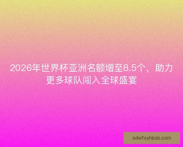 2026年世界杯亚洲名额增至8.5个，助力更多球队闯入全球盛宴