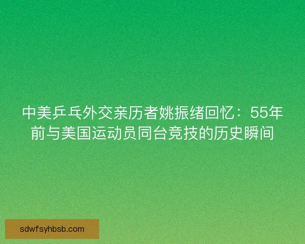 中美乒乓外交亲历者姚振绪回忆：55年前与美国运动员同台竞技的历史瞬间