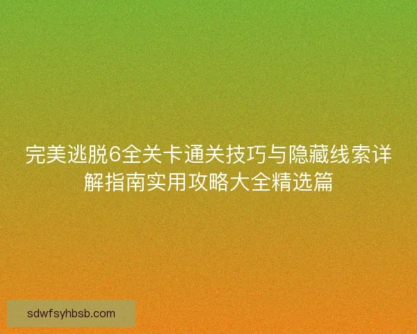 完美逃脱6全关卡通关技巧与隐藏线索详解指南实用攻略大全精选篇 完美逃脱6全关卡通关技巧与隐藏线索详解指南实用攻略大全精选篇