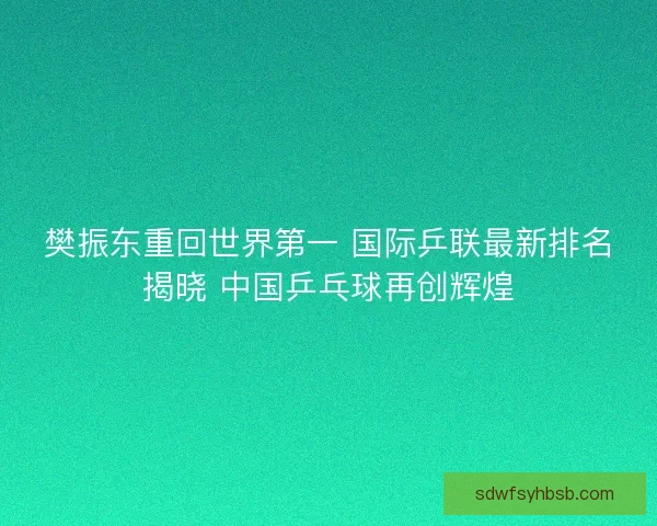 樊振东重回世界第一 国际乒联最新排名揭晓 中国乒乓球再创辉煌