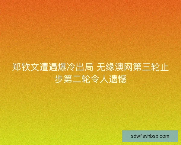 郑钦文遭遇爆冷出局 无缘澳网第三轮止步第二轮令人遗憾 郑钦文遭遇爆冷出局 无缘澳网第三轮止步第二轮令人遗憾