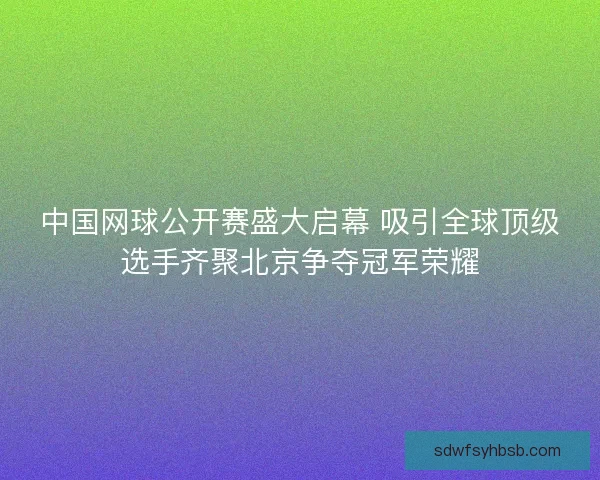 中国网球公开赛盛大启幕 吸引全球顶级选手齐聚北京争夺冠军荣耀 中国网球公开赛盛大启幕 吸引全球顶级选手齐聚北京争夺冠军荣耀