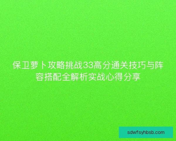 保卫萝卜攻略挑战33高分通关技巧与阵容搭配全解析实战心得分享
