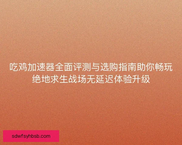 吃鸡加速器全面评测与选购指南助你畅玩绝地求生战场无延迟体验升级 吃鸡加速器全面评测与选购指南助你畅玩绝地求生战场无延迟体验升级