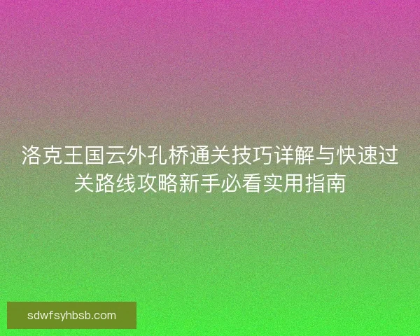 洛克王国云外孔桥通关技巧详解与快速过关路线攻略新手必看实用指南