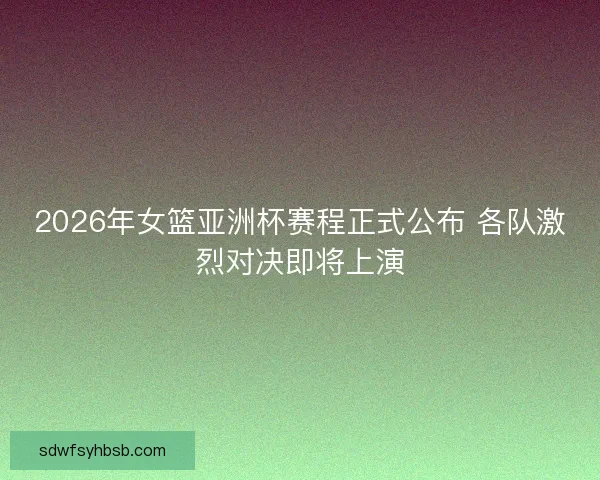 2026年女篮亚洲杯赛程正式公布 各队激烈对决即将上演 2026年女篮亚洲杯赛程正式公布 各队激烈对决即将上演