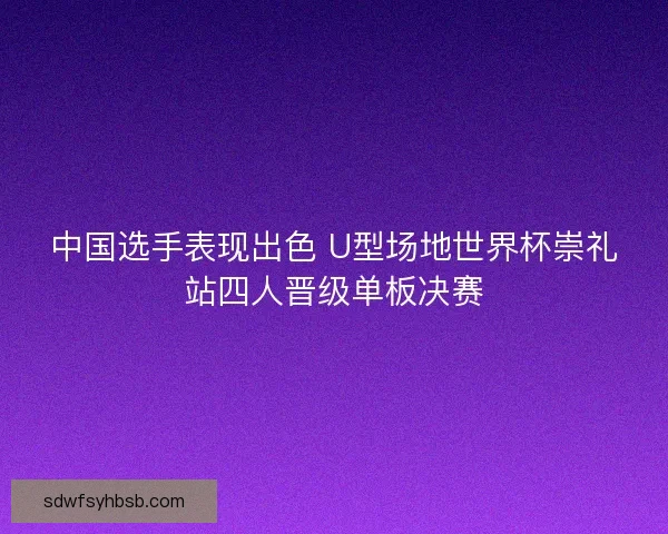 中国选手表现出色 U型场地世界杯崇礼站四人晋级单板决赛 中国选手表现出色 U型场地世界杯崇礼站四人晋级单板决赛