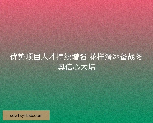 优势项目人才持续增强 花样滑冰备战冬奥信心大增