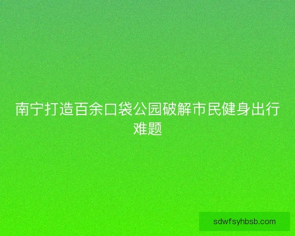 南宁打造百余口袋公园破解市民健身出行难题 南宁打造百余口袋公园破解市民健身出行难题