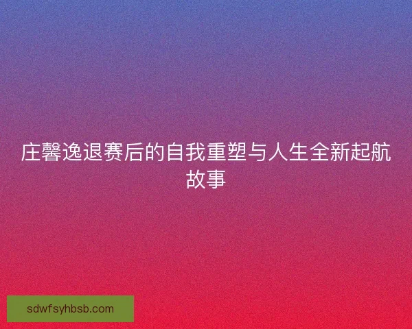庄馨逸退赛后的自我重塑与人生全新起航故事