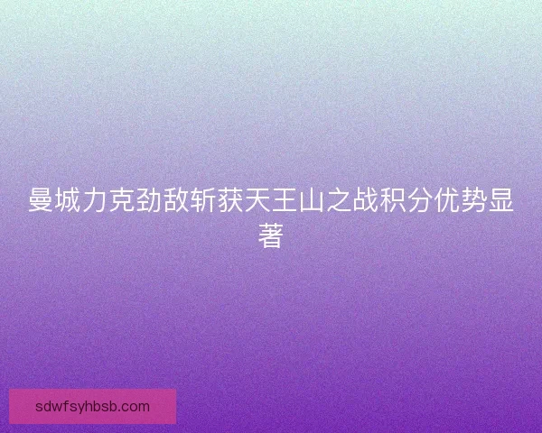 曼城力克劲敌斩获天王山之战积分优势显著