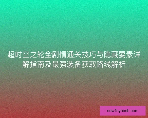 超时空之轮全剧情通关技巧与隐藏要素详解指南及最强装备获取路线解析