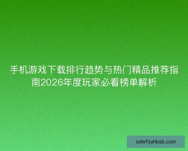手机游戏下载排行趋势与热门精品推荐指南2026年度玩家必看榜单解析 手机游戏下载排行趋势与热门精品推荐指南2026年度玩家必看榜单解析
