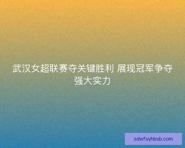 武汉女超联赛夺关键胜利 展现冠军争夺强大实力