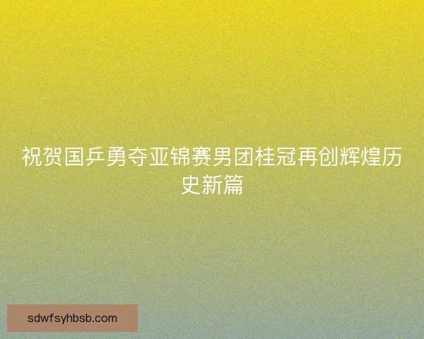 祝贺国乒勇夺亚锦赛男团桂冠再创辉煌历史新篇