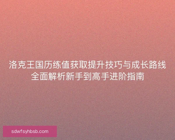 洛克王国历练值获取提升技巧与成长路线全面解析新手到高手进阶指南