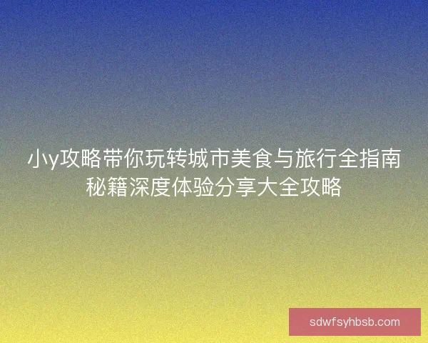 小y攻略带你玩转城市美食与旅行全指南秘籍深度体验分享大全攻略 小y攻略带你玩转城市美食与旅行全指南秘籍深度体验分享大全攻略