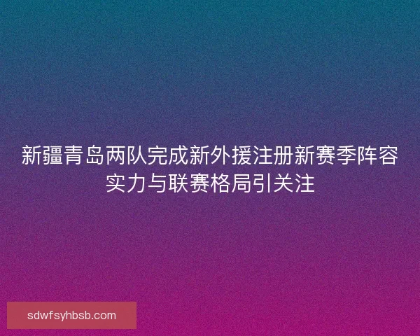新疆青岛两队完成新外援注册新赛季阵容实力与联赛格局引关注 新疆青岛两队完成新外援注册新赛季阵容实力与联赛格局引关注