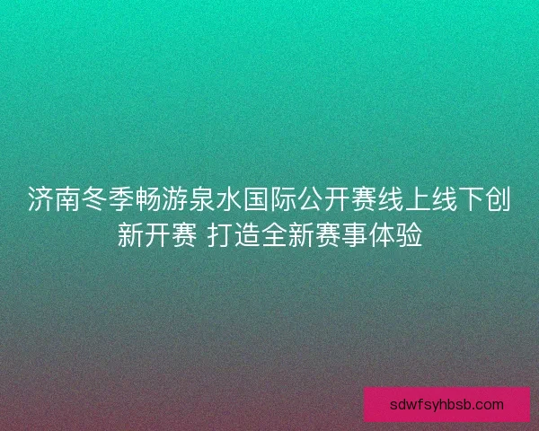济南冬季畅游泉水国际公开赛线上线下创新开赛 打造全新赛事体验