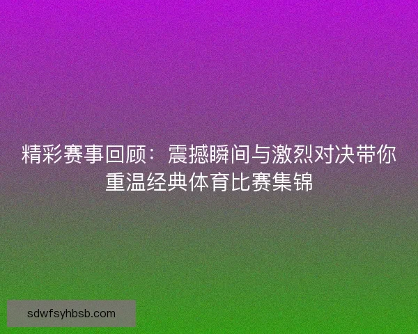 精彩赛事回顾:震撼瞬间与激烈对决带你重温经典体育比赛集锦 精彩赛事回顾:震撼瞬间与激烈对决带你重温经典体育比赛集锦
