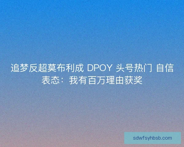 追梦反超莫布利成 DPOY 头号热门 自信表态：我有百万理由获奖
