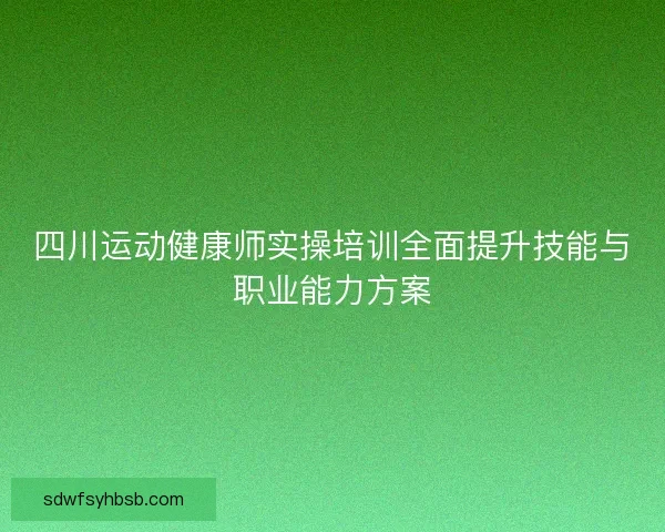 四川运动健康师实操培训全面提升技能与职业能力方案