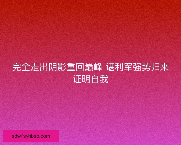完全走出阴影重回巅峰 谌利军强势归来证明自我