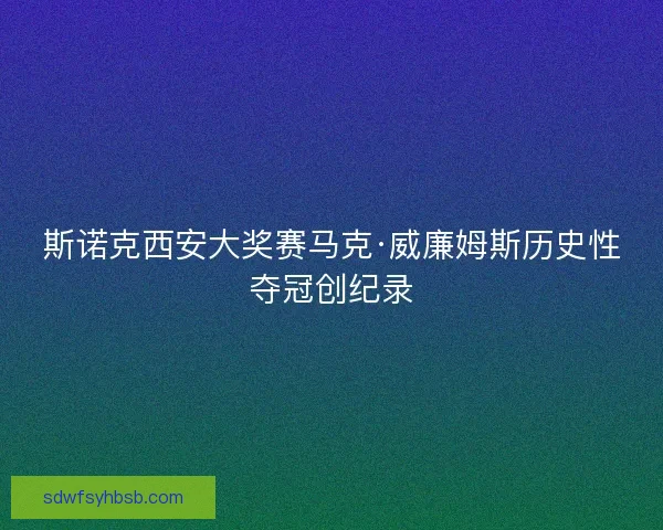 斯诺克西安大奖赛马克·威廉姆斯历史性夺冠创纪录