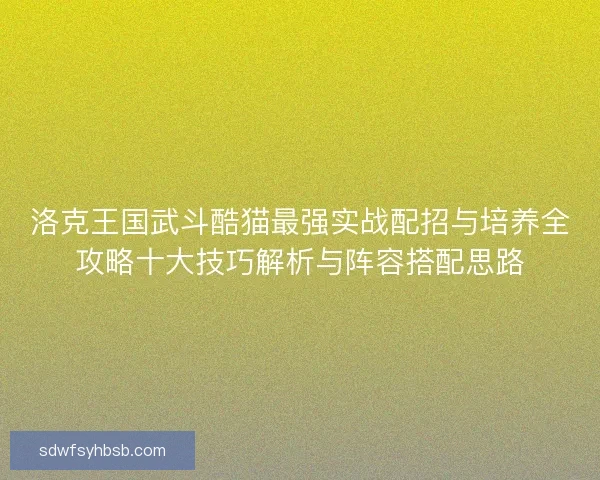 洛克王国武斗酷猫最强实战配招与培养全攻略十大技巧解析与阵容搭配思路