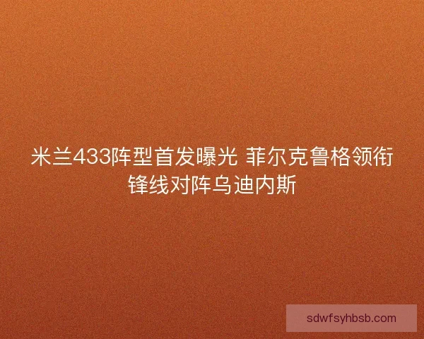 米兰433阵型首发曝光 菲尔克鲁格领衔锋线对阵乌迪内斯