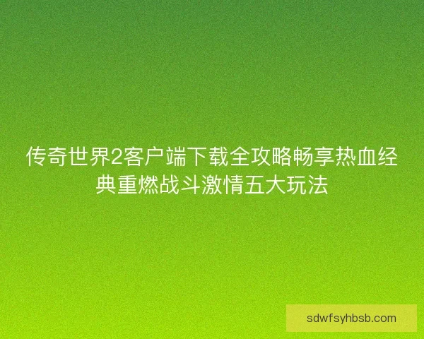 传奇世界2客户端下载全攻略畅享热血经典重燃战斗激情五大玩法 传奇世界2客户端下载全攻略畅享热血经典重燃战斗激情五大玩法