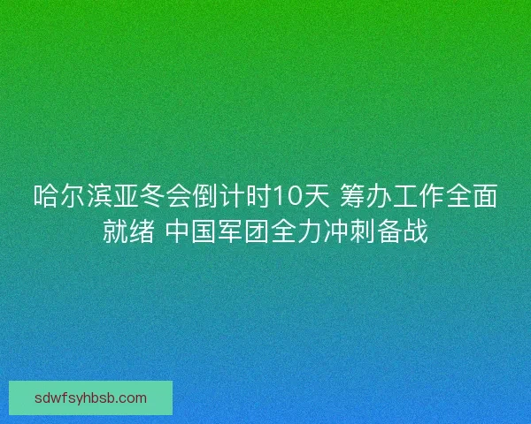 哈尔滨亚冬会倒计时10天 筹办工作全面就绪 中国军团全力冲刺备战 哈尔滨亚冬会倒计时10天 筹办工作全面就绪 中国军团全力冲刺备战