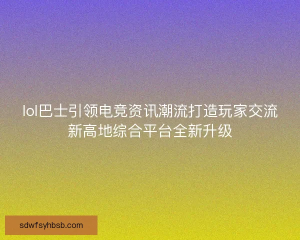 lol巴士引领电竞资讯潮流打造玩家交流新高地综合平台全新升级