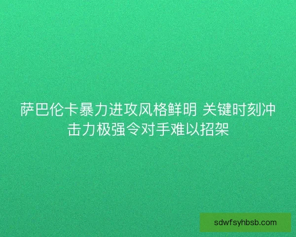 萨巴伦卡暴力进攻风格鲜明 关键时刻冲击力极强令对手难以招架 萨巴伦卡暴力进攻风格鲜明 关键时刻冲击力极强令对手难以招架