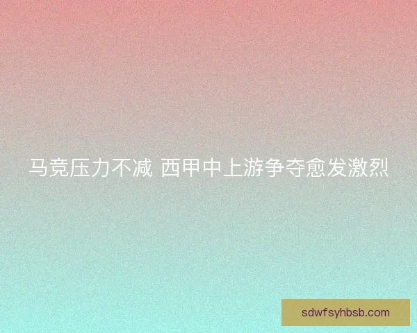 马竞压力不减 西甲中上游争夺愈发激烈 马竞压力不减 西甲中上游争夺愈发激烈