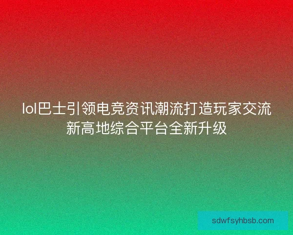 lol巴士引领电竞资讯潮流打造玩家交流新高地综合平台全新升级